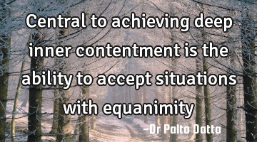 Central to achieving deep inner contentment is the ability to accept situations with equanimity
