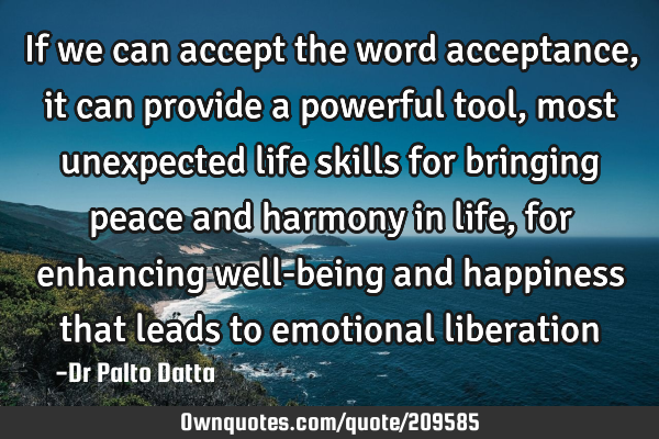 If we can accept the word acceptance, it can provide a powerful tool, most unexpected life skills