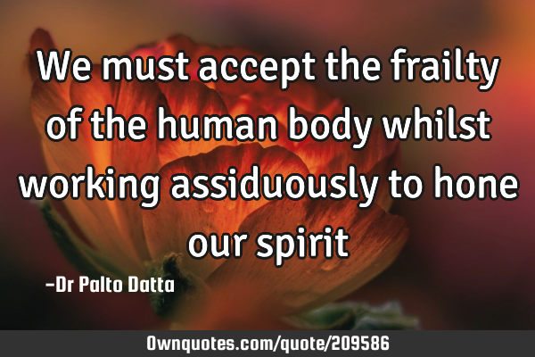 We must accept the frailty of the human body whilst working assiduously to hone our
