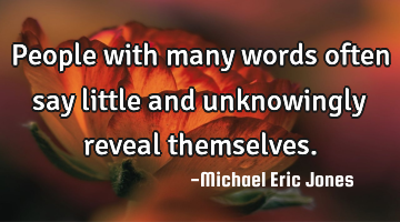 People with many words often say little and unknowingly reveal themselves.