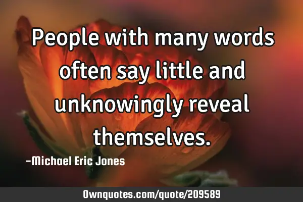 People with many words often say little and unknowingly reveal