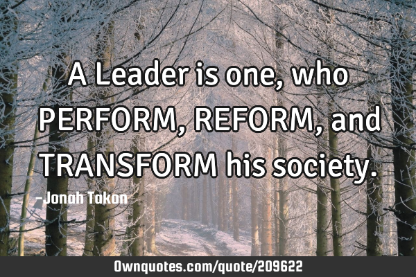 A Leader is one, who PERFORM, REFORM, and TRANSFORM his