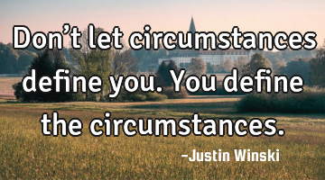 Don’t let circumstances define you. You define the circumstances.