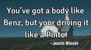You’ve got a body like Benz, but your driving it like a Pinto.