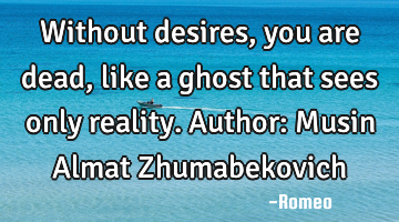Without desires, you are dead, like a ghost that sees only reality.
Author: Musin Almat Z