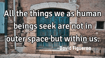 All the things we as human beings seek are not in outer space but within us.
