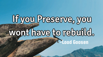 If you Preserve, you wont have to rebuild.