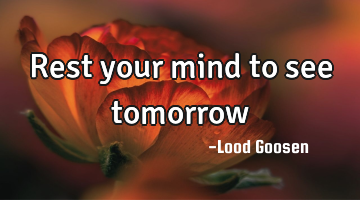 Rest your mind to see tomorrow