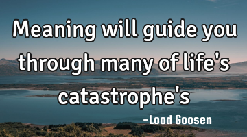 Meaning will guide you through many of life
