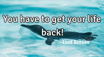 You have to get your life back!