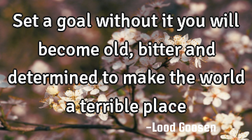 Set a goal
without it you will become old, bitter
and determined to make the world
a terrible