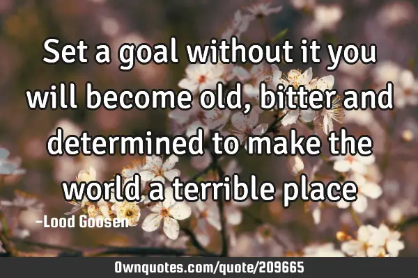 Set a goal
without it you will become old, bitter
and determined to make the world
a terrible