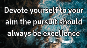 Devote yourself to your aim
the pursuit should always be excellence