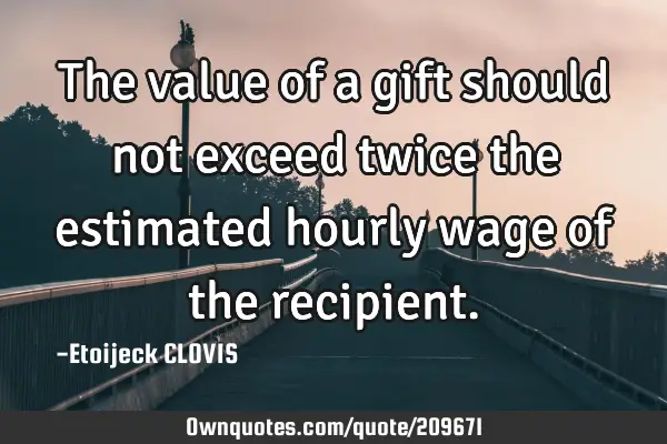 The value of a gift should not exceed twice the estimated hourly wage of the