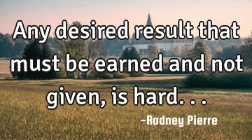 Any desired result that must be earned and not given, is hard...