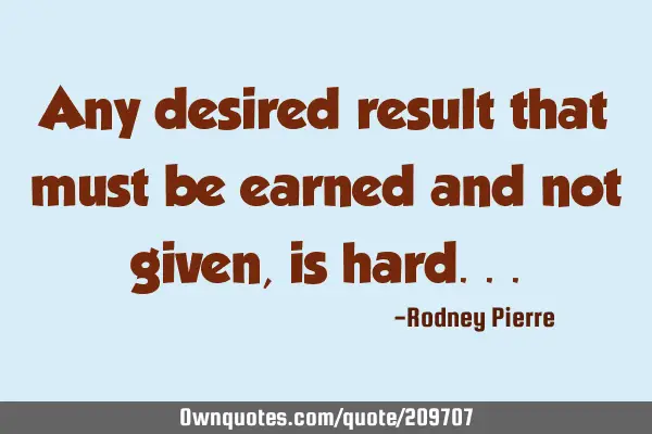 Any desired result that must be earned and not given, is
