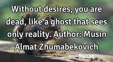 Without desires, you are dead, like a ghost that sees only reality.
Author: Musin Almat Z
