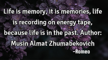 Life is memory, it is memories, life is recording on energy tape, because life is in the past.
A
