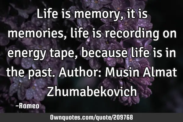 Life is memory, it is memories, life is recording on energy tape, because life is in the past.
A
