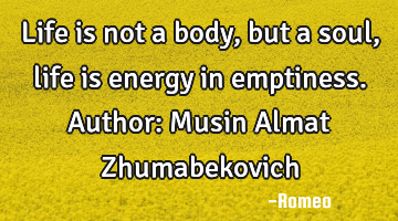 Life is not a body, but a soul, life is energy in emptiness.
Author: Musin Almat Zhumabekovich