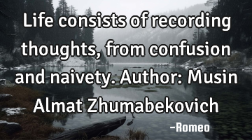 Life consists of recording thoughts, from confusion and naivety.
Author: Musin Almat Zhumabekovich