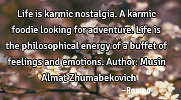 Life is karmic nostalgia. A karmic foodie looking for adventure. Life is the philosophical energy