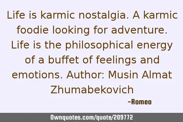 Life is karmic nostalgia. A karmic foodie looking for adventure. Life is the philosophical energy