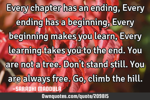 Every chapter has an ending,
Every ending has a beginning,
Every beginning makes you learn,
E