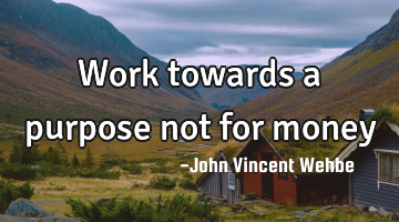Work towards a purpose not for money