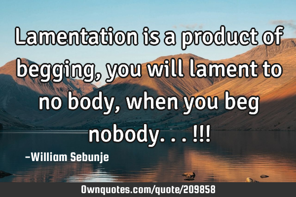 Lamentation is a product of begging, you will lament to no body, when you beg nobody...!!!