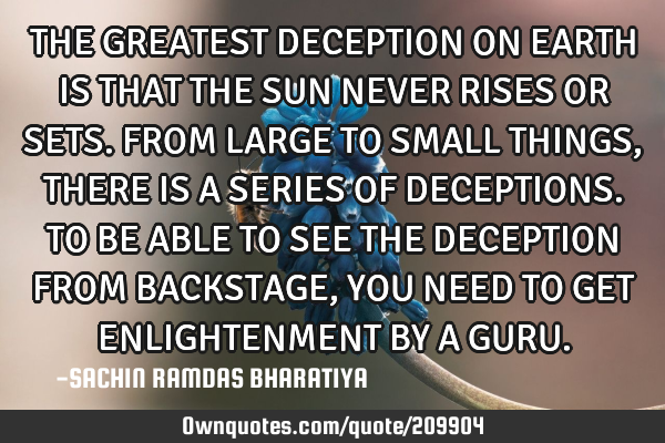 THE GREATEST DECEPTION ON EARTH IS THAT THE SUN NEVER RISES OR SETS. FROM LARGE TO SMALL THINGS, TH