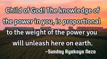 Child of God! The knowledge of the power in you,is proportional to the weight of the power you will