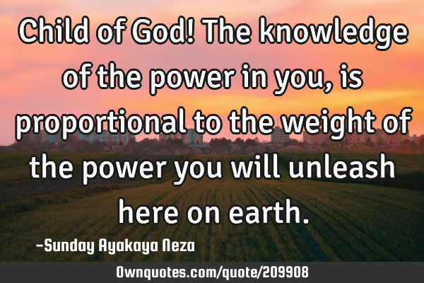 Child of God! The knowledge of the power in you,is proportional to the weight of the power you will