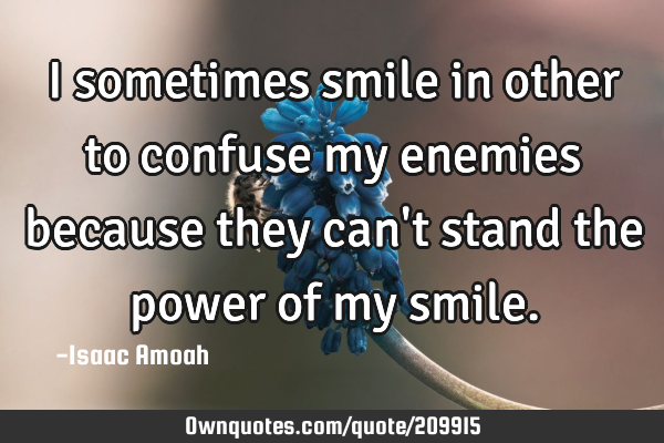 I sometimes smile in other to confuse my enemies because they can