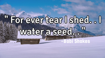" For ever tear I shed.. I water a seed.. "
