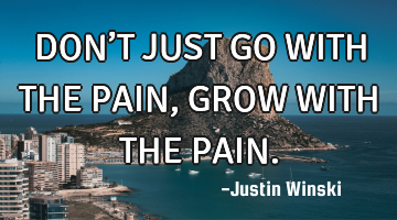 DON’T JUST GO WITH THE PAIN, GROW WITH THE PAIN.