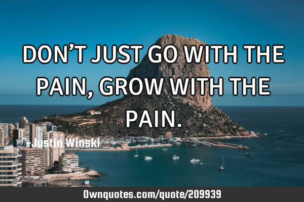 DON’T JUST GO WITH THE PAIN, GROW WITH THE PAIN