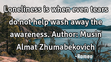 Loneliness is when even tears do not help wash away the awareness.
Author: Musin Almat Z