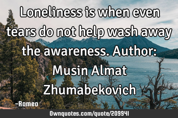 Loneliness is when even tears do not help wash away the awareness.
Author: Musin Almat Z