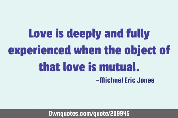 Love is deeply and fully experienced when the object of that love is