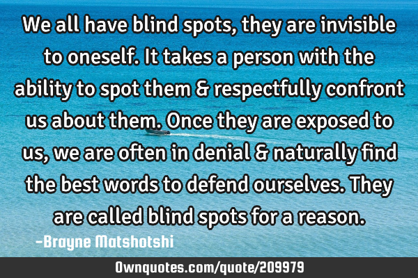 We all have blind spots, they are invisible to oneself. It takes a person with the ability to spot