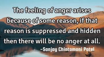 The feeling of anger arises because of some reason, if that reason is suppressed and hidden then