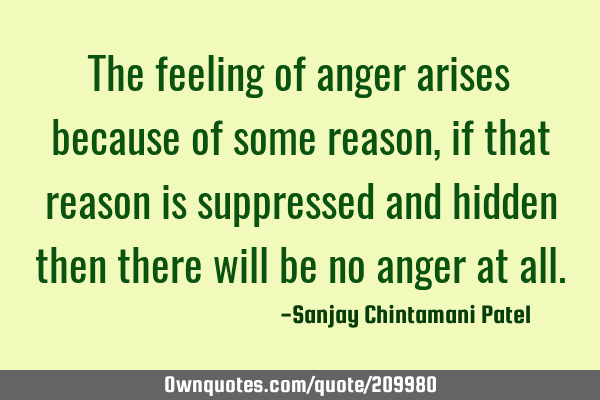 The feeling of anger arises because of some reason, if that reason is suppressed and hidden then
