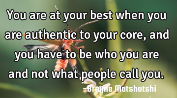 You are at your best when you are authentic to your core, and you have to be who you are and not
