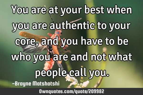 You are at your best when you are authentic to your core, and you have to be who you are and not