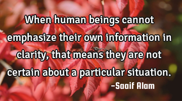 When human beings cannot emphasize their own information in clarity, that means they are not