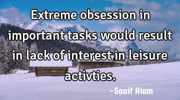 Extreme obsession in important tasks would result in lack of interest in leisure activties.