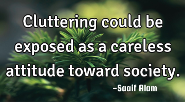 Cluttering could be exposed as a careless attitude toward society.