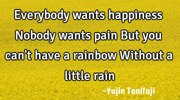 Everybody wants happiness Nobody wants pain But you can
