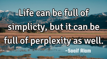 Life can be full of simplicty,but it can be full of perplexity as well.